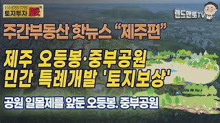 제주 오등봉 중부공원 민간특례개발 토지보상/제3차 제주국제자유도시 종합계획 확정 고시 링크/제주도 부동산핫뉴스#토지투자#부동산강의