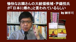 愉快なお隣さんの大統領候補・尹錫悦氏が「日本に帰れ」と言われているらしい　by 榊淳司