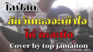 สักวันเธอจะเข้าใจ | ไก่ กะละมัง cover top jamaiton เพลงแตงโม ไก่กะละมังแต่งให้แตงโม เธอ