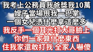 【全文已完結】我考上公務員我爸獎我10萬，嫂子當場甩我一巴掌，一個女兒憑什麼拿這麼多，我反手一個耳光打大哥臉上，你們一家算什麼東西，住我家還敢打我，全家人嚇傻！