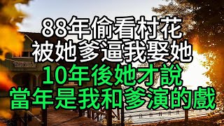 88年偷看村花被她爹逼我娶她，10年後她才說：當年是我和爹演的戲【花好月圓心語】