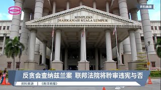 反贪会查纳兹兰案  联邦法院将聆审违宪与否【2022.07.19 八度空间华语新闻】