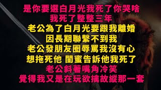 是你要選白月光我死了你哭啥,我死了整整三年,老公為了白月光要跟我離婚,因長期聯繫不到我,老公發朋友圈辱罵我沒有心,想拖死他【公主請聽書】【高光女主】【爽文】【情感】