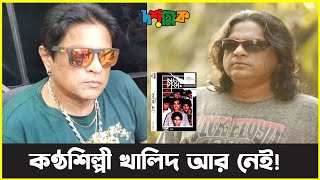 সদ্য প্রয়াত কন্ঠশিল্পী খালিদের জীবনের গল্প..