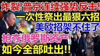 炸裂、普京连续强势反击、一次性祭出最狠六招、美欧招架不住了、抢夺俄罗斯资产、如今全部吐出、