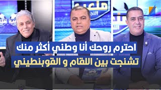 احترم روحك أنا وطني أكثر منك ، تشنجت بين مكرم اللقام و القوبنطيني