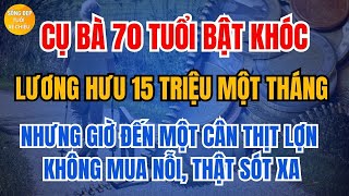 Cụ Bà 70 Tuổi Bật Khóc: Lương Hưu 15 Triệu Nhưng Giờ Không Mua Nỗi Một Cân Thịt Lợn.