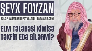 Şeyx Fovzan - Elm tələbəsi kimisə təkfir edə bilərmi? l fatvalar.com