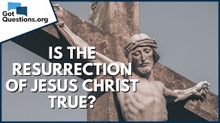Is the resurrection of Jesus Christ true? | GotQuestions.org