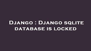 Django : Django sqlite database is locked