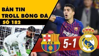 Bản tin Troll Bóng Đá số 182: Trận siêu kinh điển biến thành siêu kinh khủng với Real Madrid