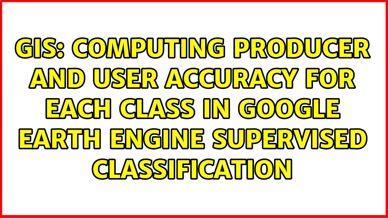 Computing Producer And User Accuracy For Each Class In Google Earth ...