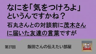 第37回 なにを「気をつけろよ」というんですかね？石丸さんとの対談前に茂木さんに届いた友達の言葉ですが