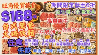 【港飲港食】$168台式鴛鴦火鍋放題 ‖ 期間限定再低至6折 ‖ 任飲任食近百款火鍋配料 ‖ 牛羊豬雞、海鮮（魚蝦蠔蜆青口帶子魷魚)、前菜小食等 ‖ 仲有多款飲品、啤酒/生啤、甜品、名牌雪糕 ‖ 馬辣