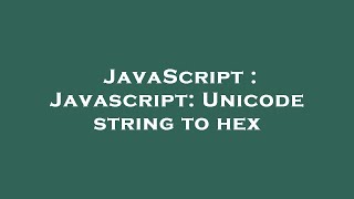 JavaScript : Javascript: Unicode string to hex