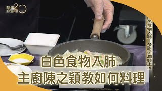 白色食物入肺 主廚陳之穎教如何料理【聚焦2.0】第396集