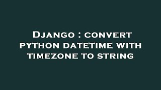 Django : convert python datetime with timezone to string