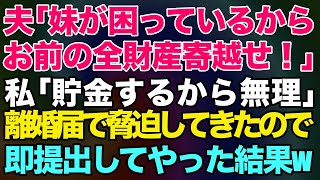 【スカッとする話】夫「妹が困っているからお前の全財産寄越せ！」私「子供と老後の為に貯金するから無理」→離婚届を突き付けて脅迫してきたので、即提出してやった結果www【修羅場】