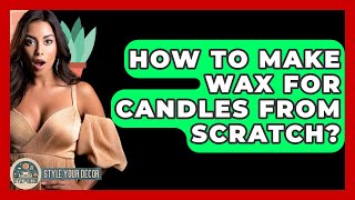 How To Make Wax For Candles From Scratch? - Style Your Decor