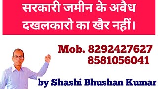 सरकारी जमीन के अवैध दखलकारो का खैर नहीं। by Shashi Bhushan Kumar