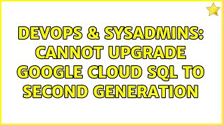 DevOps & SysAdmins: Cannot Upgrade Google Cloud SQL to Second Generation (2 Solutions!!)