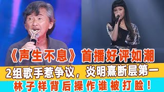 《聲生不息》首播好評如潮，2組歌手惹爭議，炎明熹斷層第一 ，林子祥背后操作誰被打臉！99愛娛樂