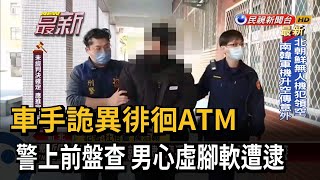 車手詭異徘徊ATM 警上前盤查 男心虛腳軟遭逮－民視新聞