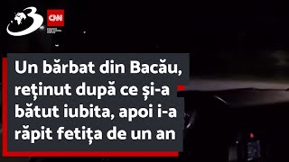 Un bărbat din Bacău, reținut după ce și-a bătut iubita, apoi i-a răpit fetița de un an