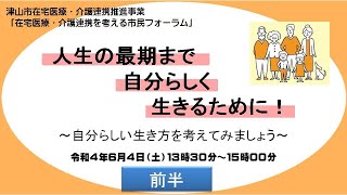 「在宅医療・介護連携を考える市民フォーラム」　人生の最期まで自分らしく生きるために　〜自分らしい生き方を考えてみましょう〜〔前半〕