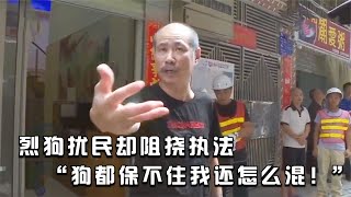 纪实：养狗不拴绳还阻挠执法，狗主人叫嚣：狗都保不住怎么出来混