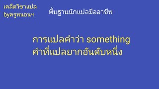 something คำแปลยากที่สุด (ตัดจากหลักสูตรพื้นฐานนักแปลมืออาชีพ - ลิงก์ตัวอย่างฉบับเต็มอยู่ในคำอธิบาย)