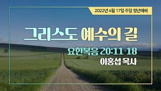 [주일청년예배] 그리스도 예수의 길 I 요 20:11-18 I 이홍섭 목사 I 2022.4.17