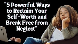 5 Powerful Ways to Reclaim Your Self-Worth and Break Free from Neglect