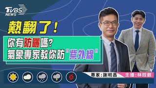 【熱翻了！你有防曬嗎？氣象專家教你防「紫外線」｜謝明昌、林旼叡雙主播講天氣LIVE】