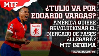 ¿TULIO VA POR EDUARDO VARGAS? AMÉRICA QUIERE REVOLUCIONAR EL MERCADO DE PASES. ¿LLEGARÁ? MTF INFORMA