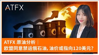 ATFX 原油分析｜欧盟同意禁运俄石油，油价或指向120美元？