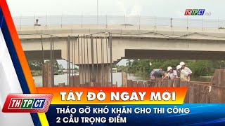 Tháo gỡ khó khăn cho thi công 2 cầu trọng điểm | Cần Thơ TV