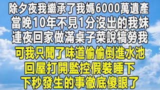 除夕夜我繼承了我媽6000萬遺產，當晚10年不見1分沒出的我妹，連夜回家做滿桌子菜說犒勞我，可我只聞了味道偷偷倒進水池，回屋打開監控假裝睡下，下秒發生的事徹底傻眼了！#情感秘密 #家庭 #感情 #故事