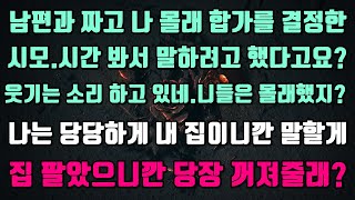 [실화사연]남편과 짜고 나몰래 합가를 결정한시모.시간 봐서 말하려고 했다고요?웃기는 소리 하고 있네.니들은 몰래했지?나는 당당하게 내 집이니깐 말할게.집 팔았으니깐 당장 꺼져줄래?