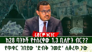 ከ28 ባንኮች የተሰረቀው 1.3 ቢሊዮን ብር?? ፣ የጥቁር ገበያው 'ድብቅ ገመድ' ሊቆረጥ ነው | ሪፎርም ኮርነር