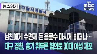 [뉴스읽기] 남친에게 수면제 든 음료수 마시게 하더니···대구 경찰, 흉기 휘두른 혐의로 30대 여성 체포 | 대구MBC뉴스