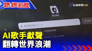 AI歌手獻聲 翻轉世界浪潮 【熱線追蹤】