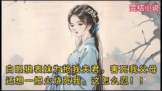 【一口氣看完 】表妹是个无父无母的白眼狼。害死我父母，抢我夫君，还想一把火烧死我....