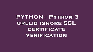 PYTHON : Python 3 urllib ignore SSL certificate verification