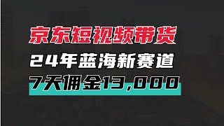 京东短视频带货，24年最新蓝海，7天佣金1.3W！门槛低易上手，保姆级教程分享！