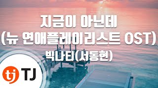 [TJ노래방] 지금이아닌데(뉴연애플레이리스트OST) - 빅나티(서동현) / TJ Karaoke