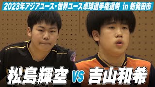 【男子U-18】松島輝空 vs 吉山和希｜スターツ杯 2023年アジアユース卓球選手権大会・世界ユース卓球選手権大会 日本代表選手選考 in 新発田市