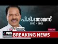 ഇത്രയും ആത്മാര്‍ത്ഥതയുള്ള പൊതുപ്രവര്‍ത്തകനെ കണ്ടിട്ടില്ല ഉമ്മന്‍ചാണ്ടി p t thomas passed away