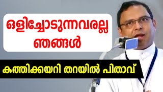 ഒളിച്ചോടുന്നവരല്ല ... കത്തിക്കയറി തറയില്‍ പിതാവ്