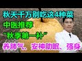 秋天千万别吃这4种菜！国医大师推荐“秋季第一补”，养肺气，安神助眠、增强免疫力丨李医生谈健康【中医养生】